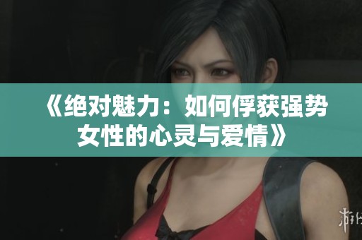 《絕對(duì)魅力：如何俘獲強(qiáng)勢(shì)女性的心靈與愛(ài)情》