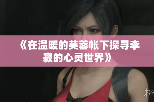 《在溫暖的芙蓉帳下探尋李寂的心靈世界》