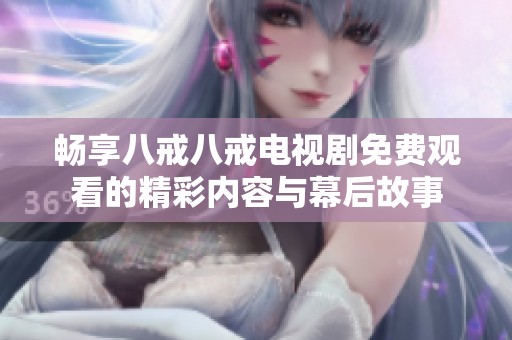 暢享八戒八戒電視劇免費(fèi)觀看的精彩內(nèi)容與幕后故事