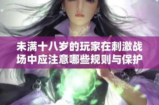 未滿十八歲的玩家在刺激戰(zhàn)場中應(yīng)注意哪些規(guī)則與保護措施
