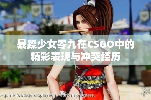 暴躁少女零九在CSGO中的精彩表現(xiàn)與沖突經(jīng)歷