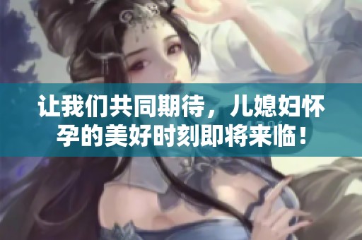 讓我們共同期待，兒媳婦懷孕的美好時(shí)刻即將來臨！