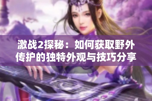 激戰(zhàn)2探秘：如何獲取野外傳護的獨特外觀與技巧分享