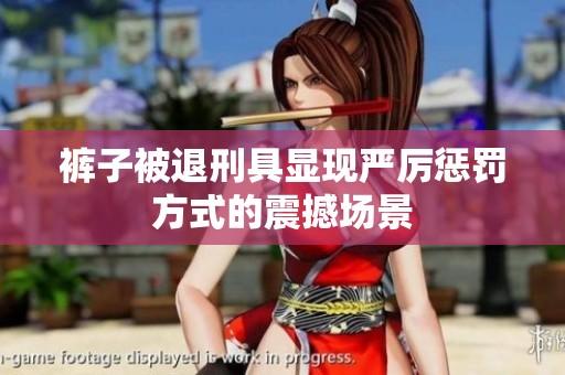 褲子被退刑具顯現(xiàn)嚴(yán)厲懲罰方式的震撼場景