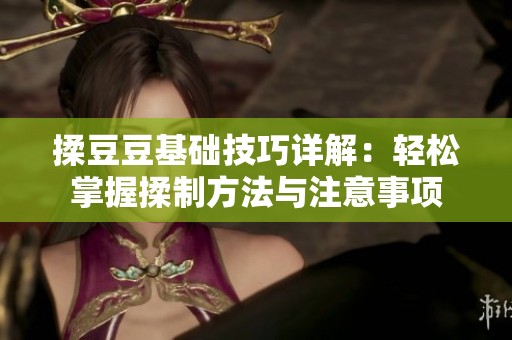 揉豆豆基礎技巧詳解：輕松掌握揉制方法與注意事項
