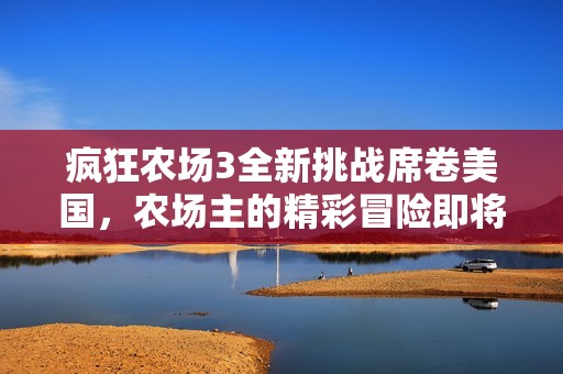 瘋狂農(nóng)場3全新挑戰(zhàn)席卷美國，農(nóng)場主的精彩冒險即將開啟！