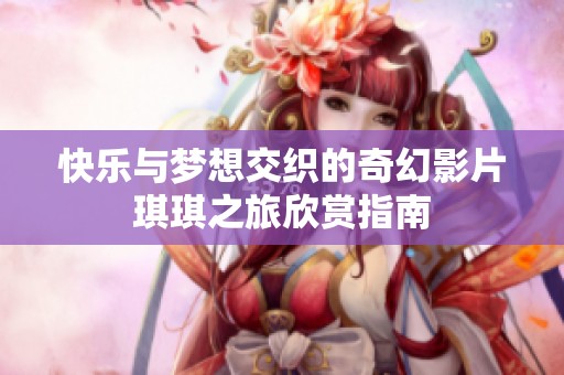 快樂(lè)與夢(mèng)想交織的奇幻影片琪琪之旅欣賞指南