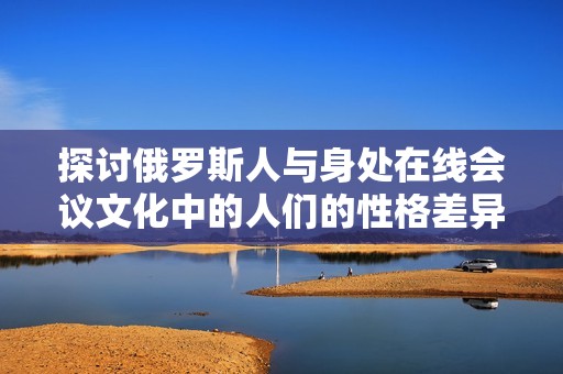 探討俄羅斯人與身處在線會(huì)議文化中的人們的性格差異