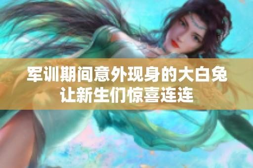 軍訓(xùn)期間意外現(xiàn)身的大白兔讓新生們驚喜連連
