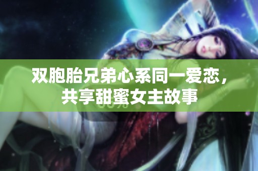 雙胞胎兄弟心系同一愛戀，共享甜蜜女主故事