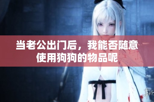 當老公出門后，我能否隨意使用狗狗的物品呢