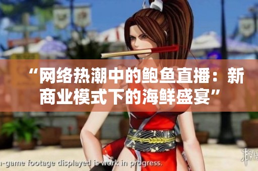 “網(wǎng)絡(luò)熱潮中的鮑魚直播：新商業(yè)模式下的海鮮盛宴”