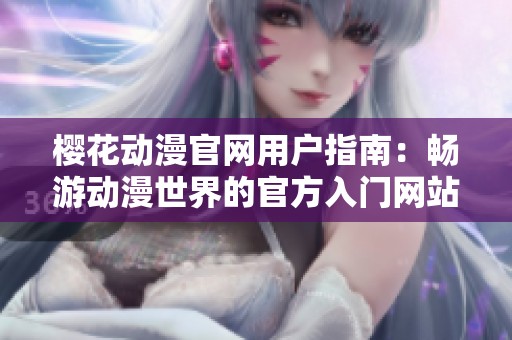 櫻花動漫官網(wǎng)用戶指南：暢游動漫世界的官方入門網(wǎng)站
