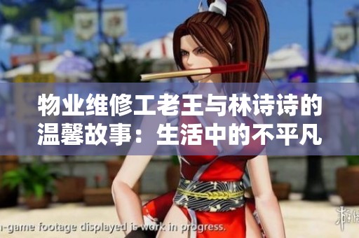 物業(yè)維修工老王與林詩詩的溫馨故事：生活中的不平凡瞬間