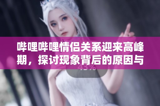嗶哩嗶哩情侶關(guān)系迎來高峰期，探討現(xiàn)象背后的原因與影響