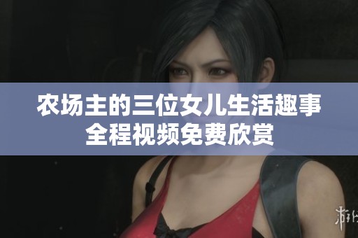 農(nóng)場(chǎng)主的三位女兒生活趣事全程視頻免費(fèi)欣賞