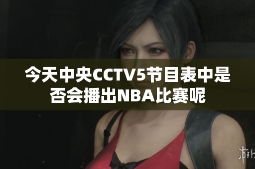 今天中央CCTV5節(jié)目表中是否會播出NBA比賽呢