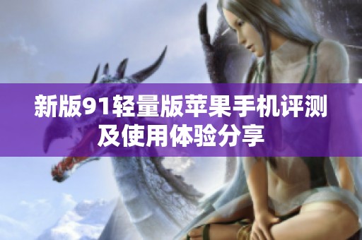 新版91輕量版蘋(píng)果手機(jī)評(píng)測(cè)及使用體驗(yàn)分享