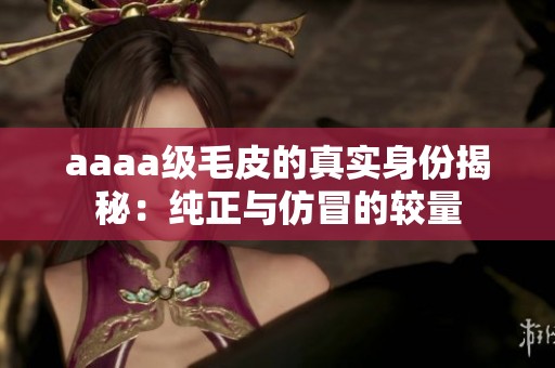 aaaa級毛皮的真實身份揭秘：純正與仿冒的較量