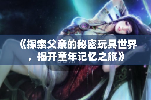 《探索父親的秘密玩具世界，揭開童年記憶之旅》