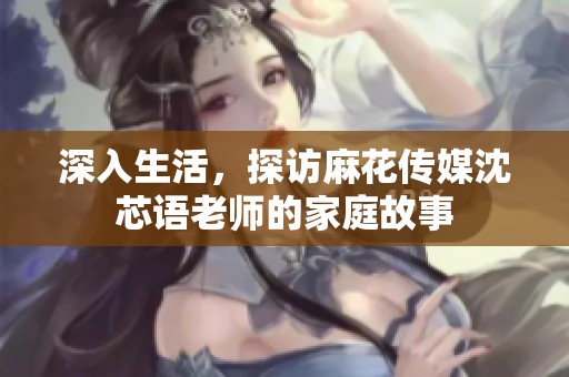 深入生活，探訪麻花傳媒沈芯語老師的家庭故事