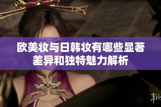 歐美妝與日韓妝有哪些顯著差異和獨(dú)特魅力解析