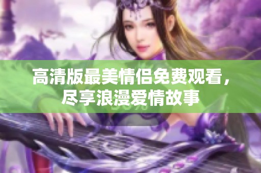 高清版最美情侶免費(fèi)觀看，盡享浪漫愛情故事