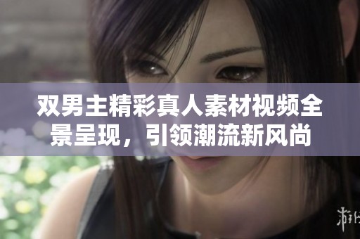 雙男主精彩真人素材視頻全景呈現(xiàn)，引領(lǐng)潮流新風(fēng)尚