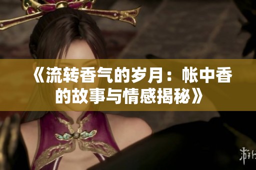 《流轉(zhuǎn)香氣的歲月：帳中香的故事與情感揭秘》