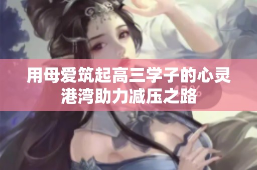 用母愛(ài)筑起高三學(xué)子的心靈港灣助力減壓之路