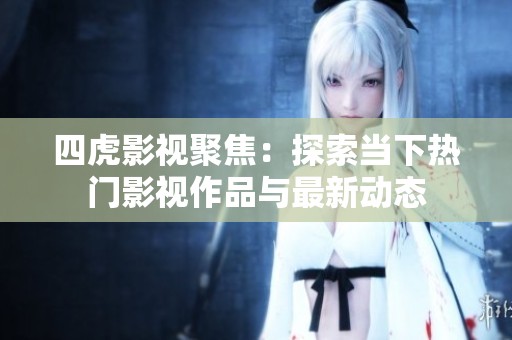 四虎影視聚焦：探索當下熱門影視作品與最新動態(tài)
