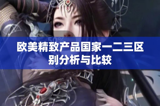 歐美精致產(chǎn)品國(guó)家一二三區(qū)別分析與比較