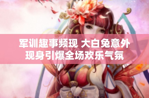 軍訓趣事頻現(xiàn) 大白兔意外現(xiàn)身引爆全場歡樂氣氛