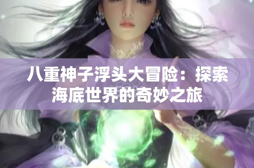 八重神子浮頭大冒險：探索海底世界的奇妙之旅