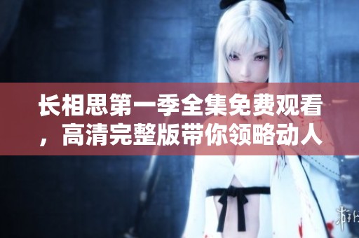長(zhǎng)相思第一季全集免費(fèi)觀看，高清完整版帶你領(lǐng)略動(dòng)人故事