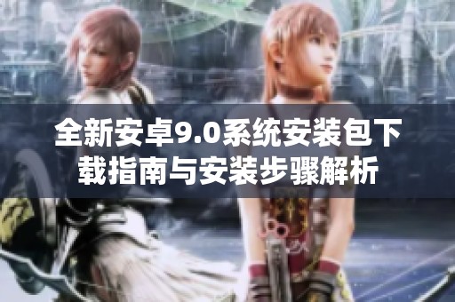 全新安卓9.0系統(tǒng)安裝包下載指南與安裝步驟解析