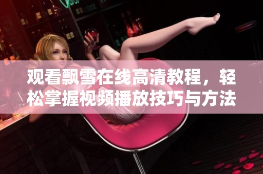 觀看飄雪在線高清教程，輕松掌握視頻播放技巧與方法