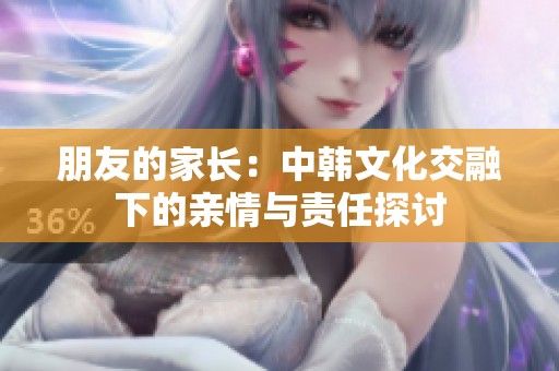 朋友的家長：中韓文化交融下的親情與責(zé)任探討