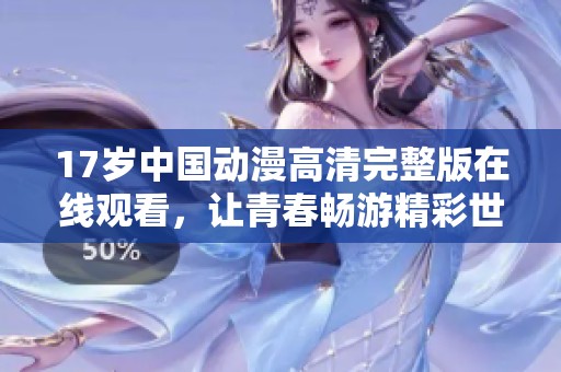 17歲中國(guó)動(dòng)漫高清完整版在線觀看，讓青春暢游精彩世界