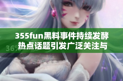 355fun黑料事件持續(xù)發(fā)酵 熱點(diǎn)話題引發(fā)廣泛關(guān)注與討論