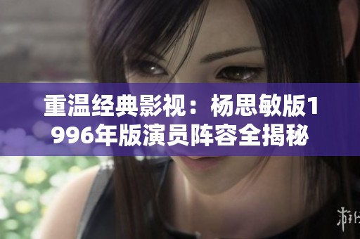 重溫經(jīng)典影視：楊思敏版1996年版演員陣容全揭秘