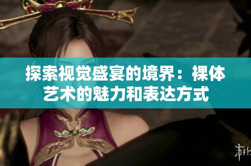 探索視覺盛宴的境界：裸體藝術(shù)的魅力和表達(dá)方式