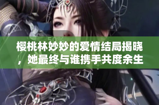 櫻桃林妙妙的愛情結(jié)局揭曉，她最終與誰攜手共度余生