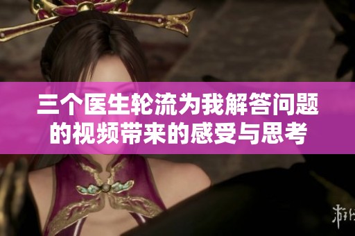 三個醫(yī)生輪流為我解答問題的視頻帶來的感受與思考