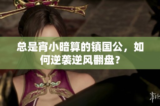 總是宵小暗算的鎮(zhèn)國公，如何逆襲逆風(fēng)翻盤？