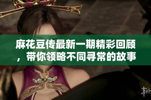 麻花豆傳最新一期精彩回顧，帶你領(lǐng)略不同尋常的故事!