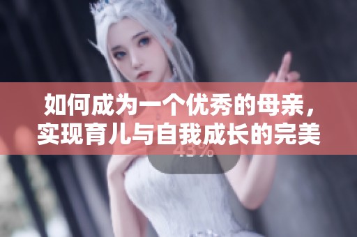 如何成為一個(gè)優(yōu)秀的母親，實(shí)現(xiàn)育兒與自我成長(zhǎng)的完美平衡