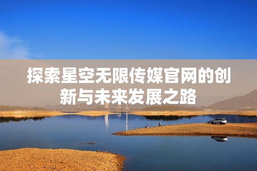 探索星空無限傳媒官網(wǎng)的創(chuàng)新與未來發(fā)展之路