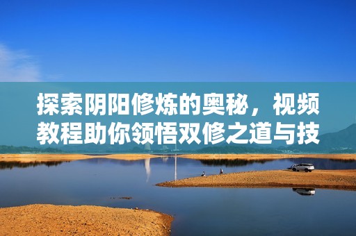 探索陰陽(yáng)修煉的奧秘，視頻教程助你領(lǐng)悟雙修之道與技巧