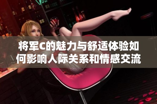 將軍C的魅力與舒適體驗如何影響人際關(guān)系和情感交流